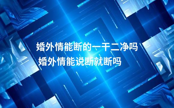 婚外情能断的一干二净吗 婚外情能说断就断吗